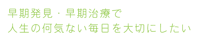 早期発見・早期治療で人生の何気ない毎日を大切にしたい